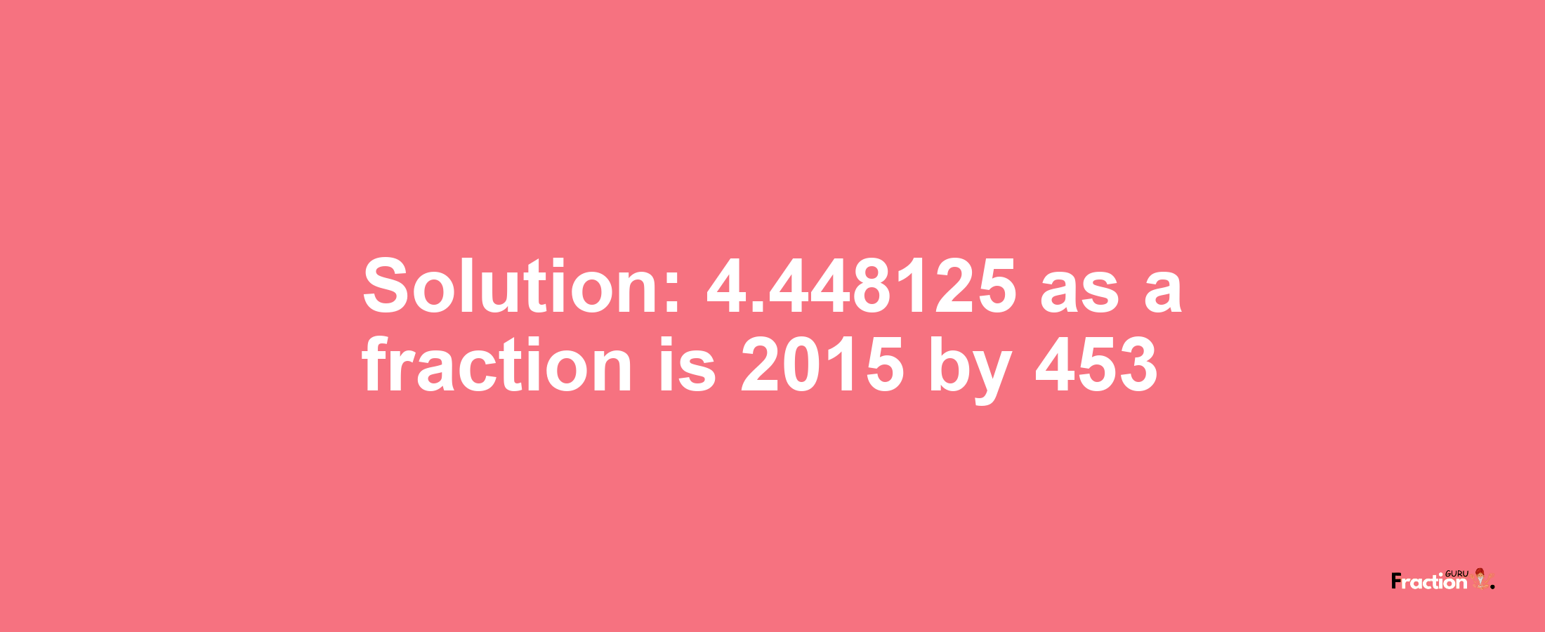 Solution:4.448125 as a fraction is 2015/453